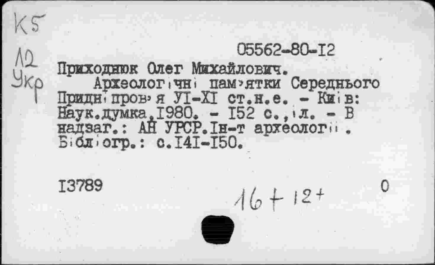 ﻿05562-80-12
Приходних Олег Михайлович.
Археологічні пам’ятки Середнього Придніпров’я УІ-ХІ ст.н.е. - Київ: Наук.думка.1980. - 152 с.,«л. - В надзаг. : АН УРСР.Ін-т археологи . БібЛ'Огр.: С.І4І-І50.
13789
0
